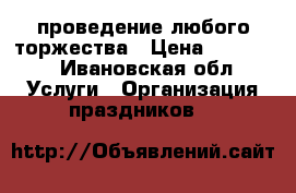 проведение любого торжества › Цена ­ 15 000 - Ивановская обл. Услуги » Организация праздников   